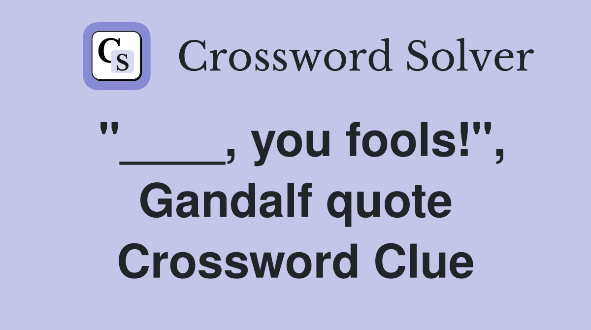 "____, you fools!", Gandalf quote Crossword Clue