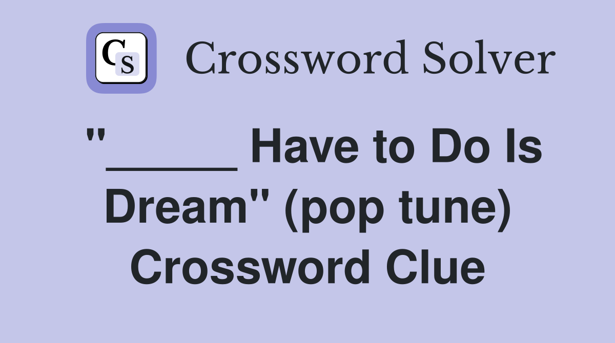 "_____ Have to Do Is Dream" (pop tune) Crossword Clue
