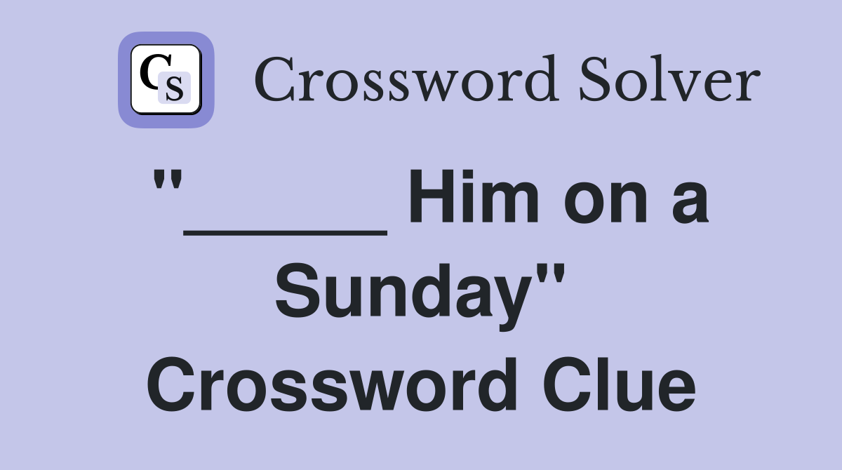 "_____ Him on a Sunday" Crossword Clue