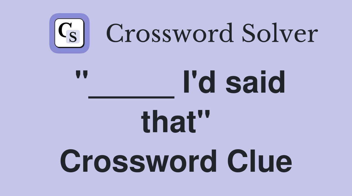 "_____ I'd said that" Crossword Clue