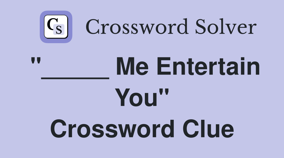 "_____ Me Entertain You" Crossword Clue