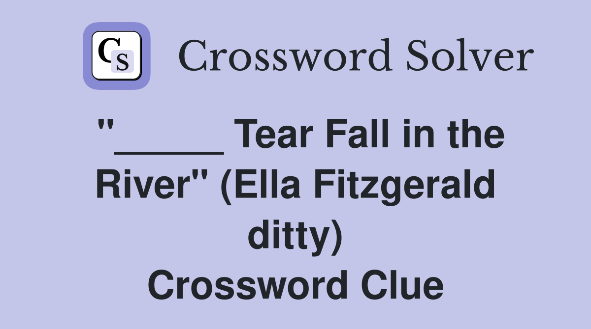 "_____ Tear Fall in the River" (Ella Fitzgerald ditty) Crossword Clue