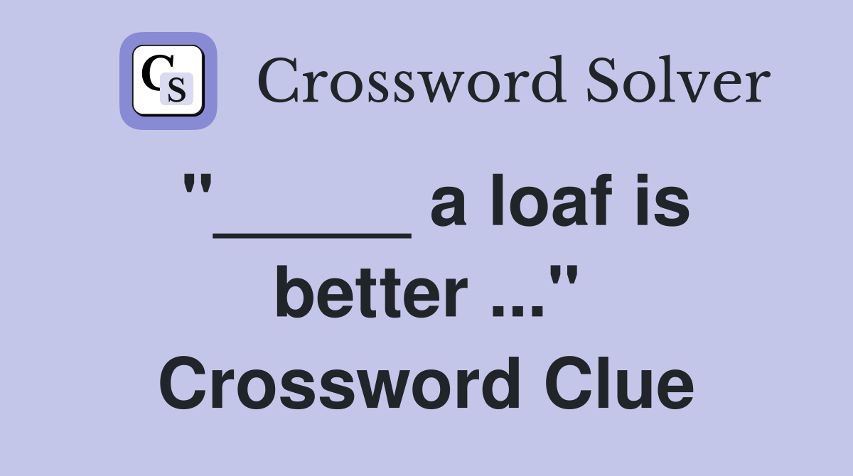 "_____ a loaf is better ..." Crossword Clue