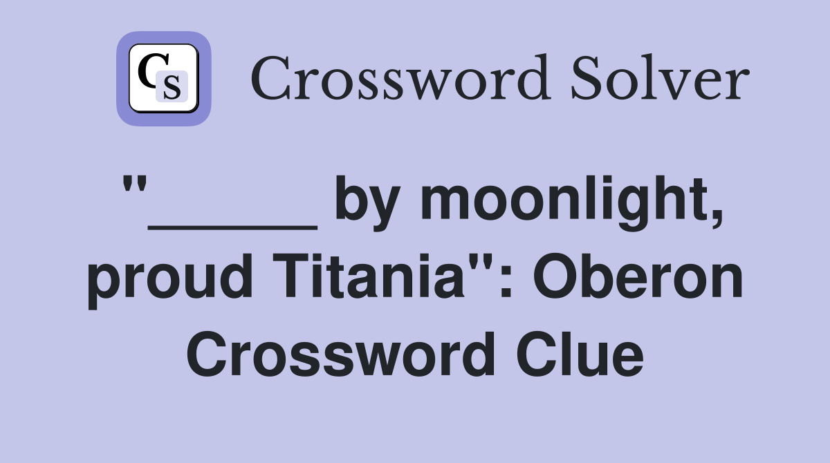 "_____ by moonlight, proud Titania": Oberon Crossword Clue