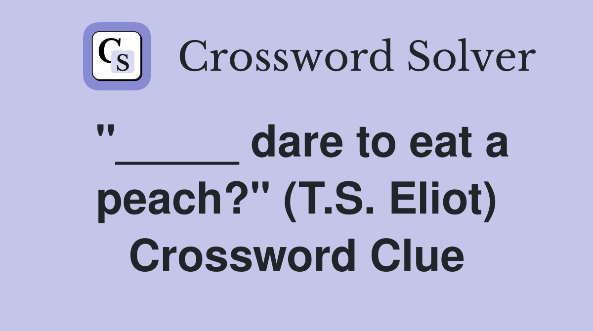 "_____ dare to eat a peach?" (T.S. Eliot) Crossword Clue