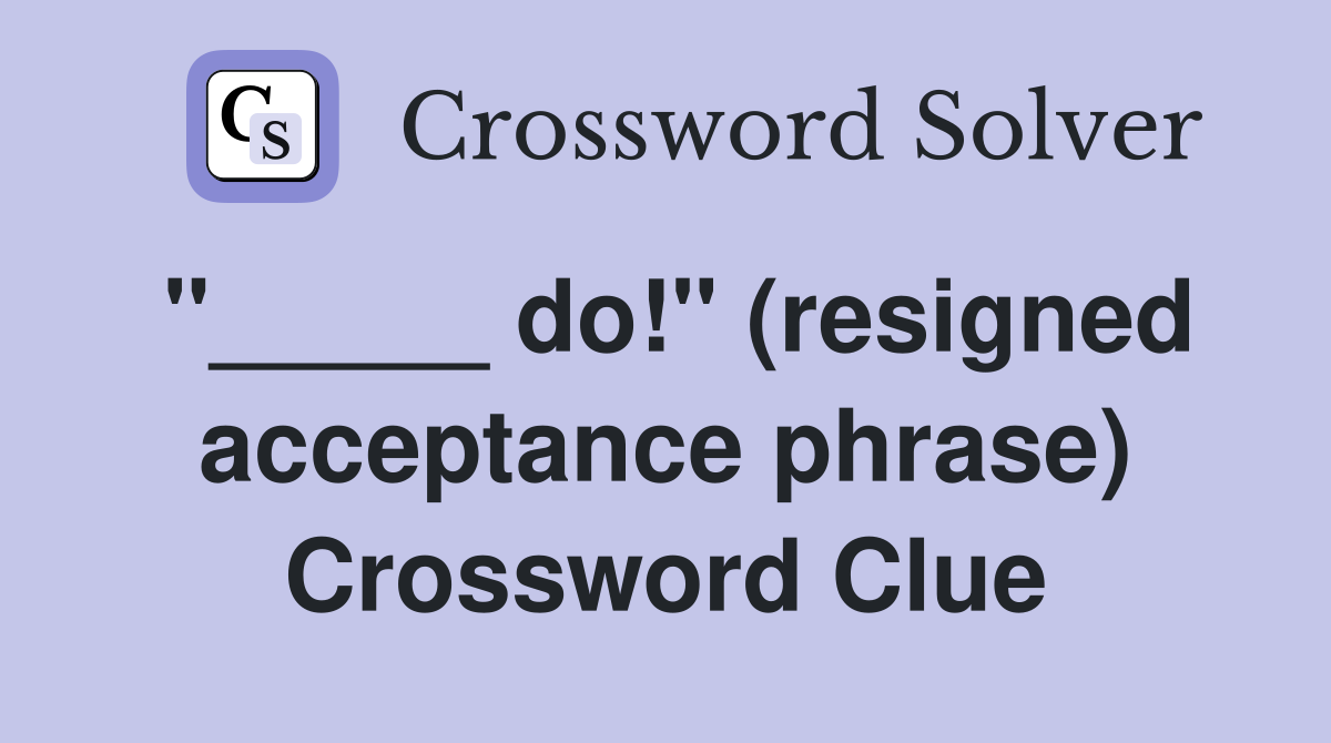 "_____ do!" (resigned acceptance phrase) Crossword Clue