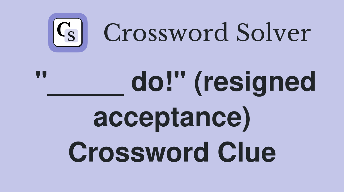 "_____ do!" (resigned acceptance) Crossword Clue