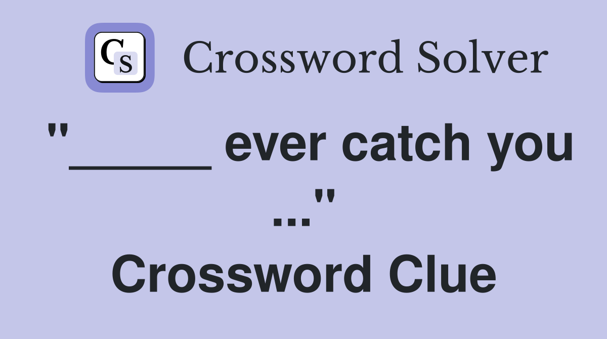"_____ ever catch you ..." Crossword Clue