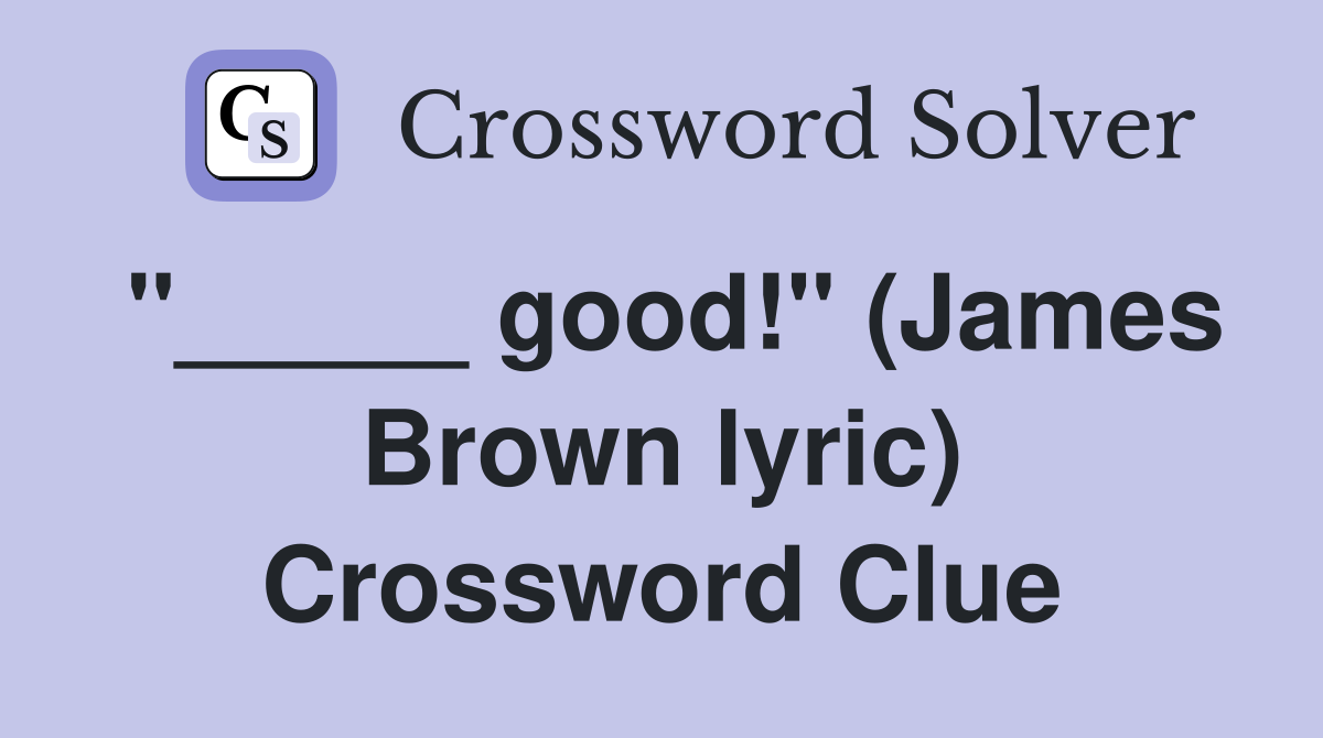 "_____ good!" (James Brown lyric) Crossword Clue