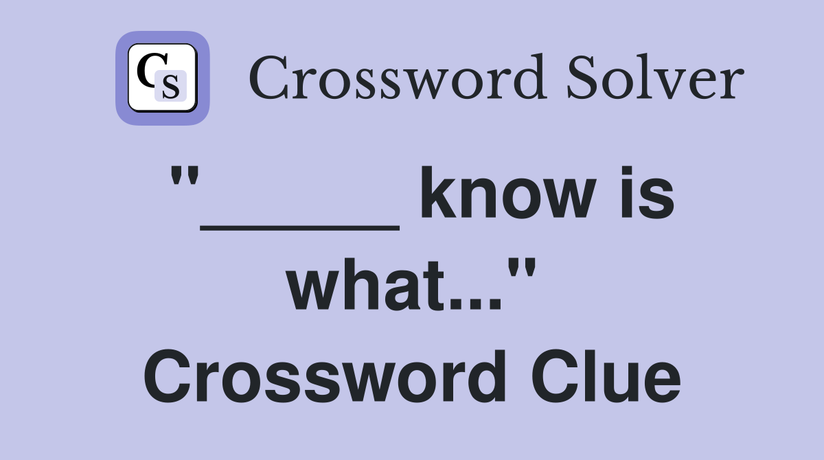 "_____ know is what..." Crossword Clue