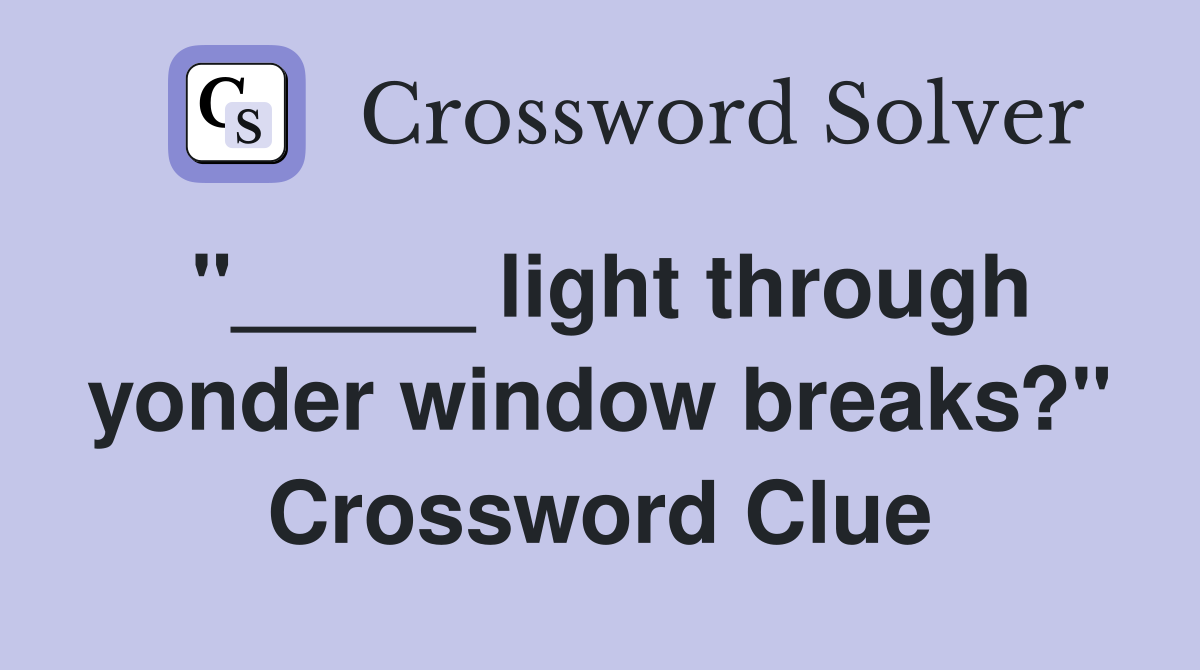 "_____ light through yonder window breaks?" Crossword Clue