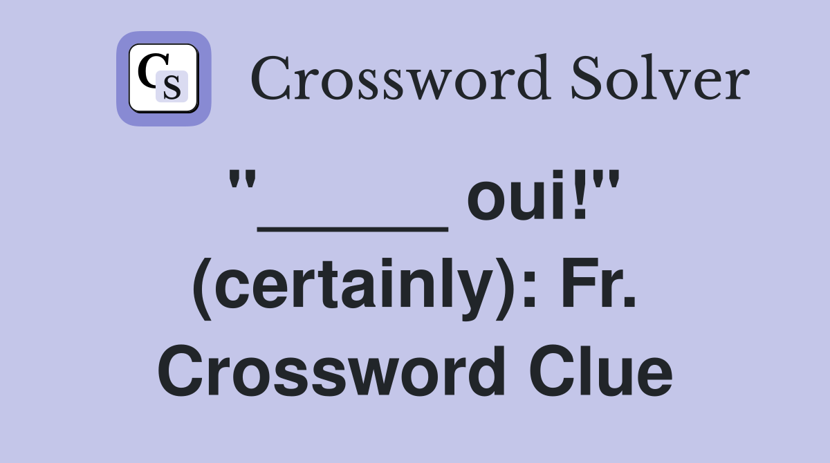 "_____ oui!" (certainly): Fr. Crossword Clue