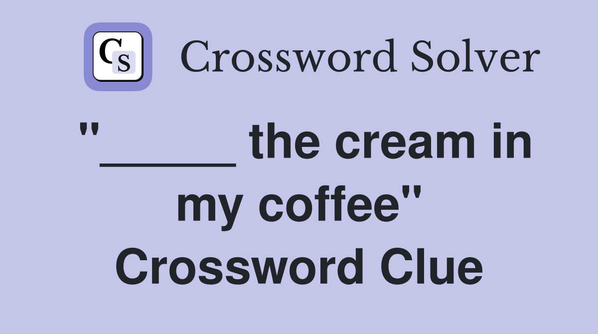 "_____ the cream in my coffee" Crossword Clue