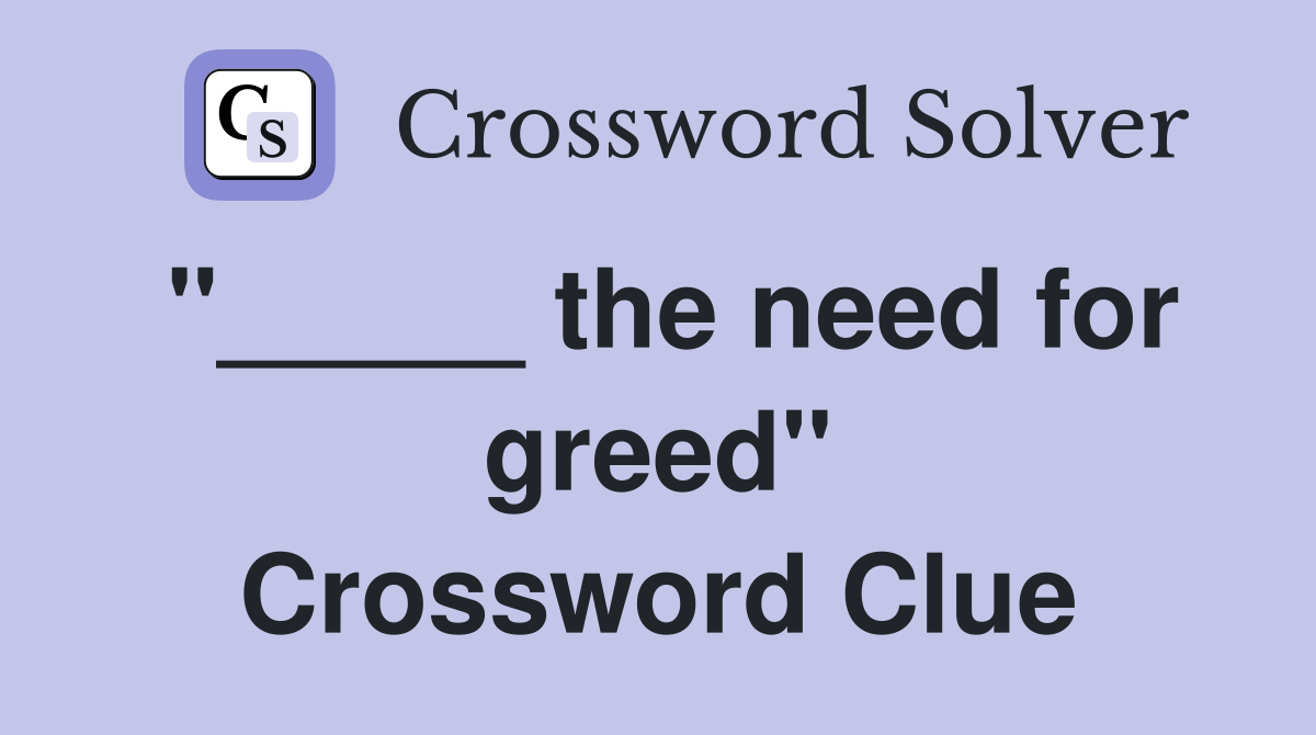 "_____ the need for greed" Crossword Clue