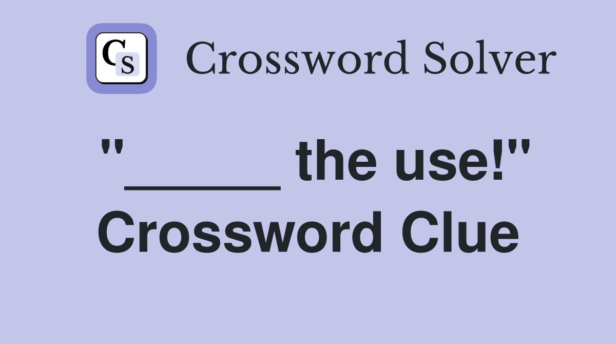 "_____ the use!" Crossword Clue