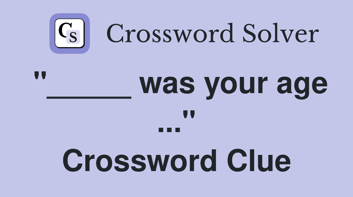 "_____ was your age ..." Crossword Clue
