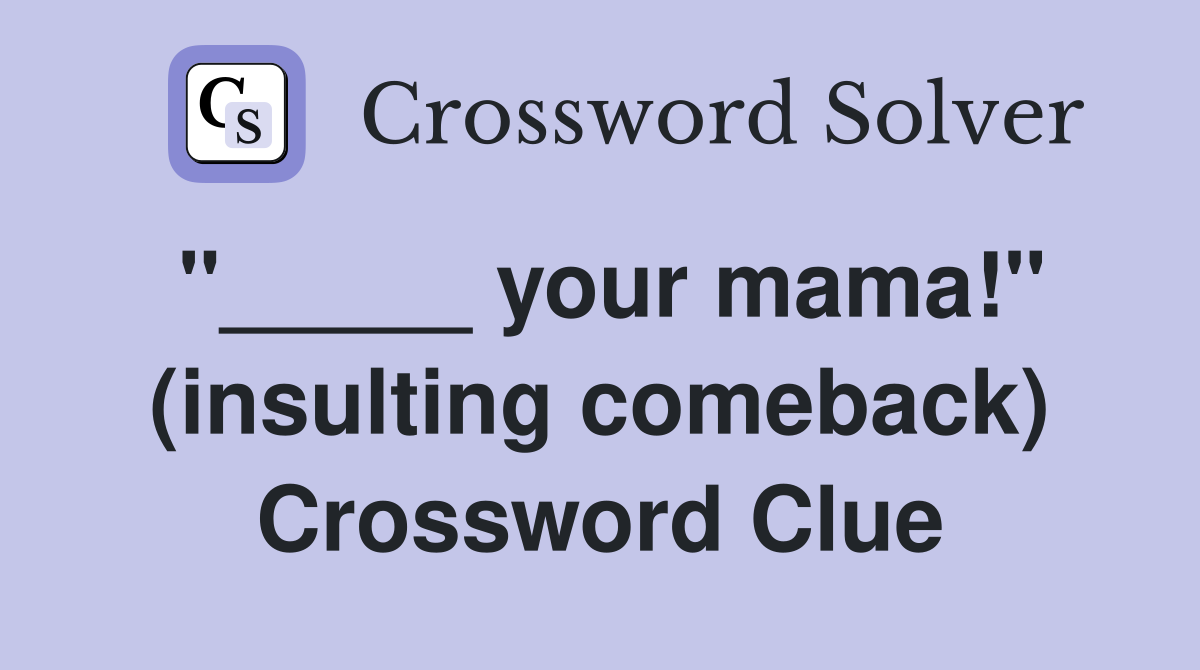"_____ your mama!" (insulting comeback) Crossword Clue