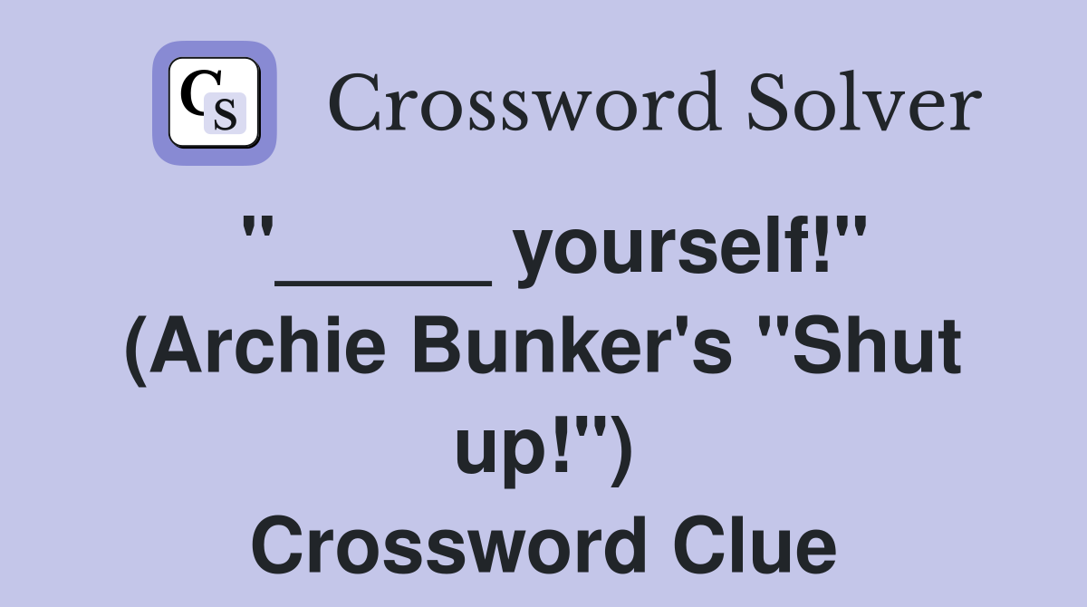 "_____ yourself!" (Archie Bunker's "Shut up!") Crossword Clue