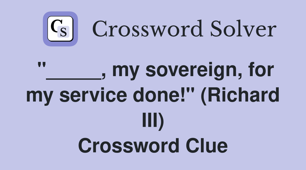 "_____, my sovereign, for my service done!" (Richard III) Crossword Clue