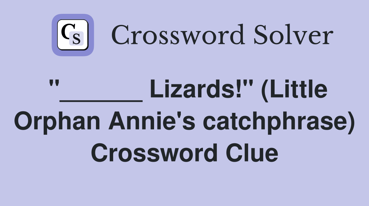 "______ Lizards!" (Little Orphan Annie's catchphrase) Crossword Clue
