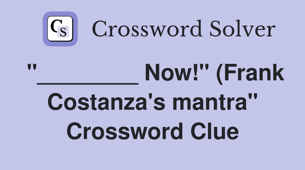 "________ Now!" (Frank Costanza's mantra" Crossword Clue