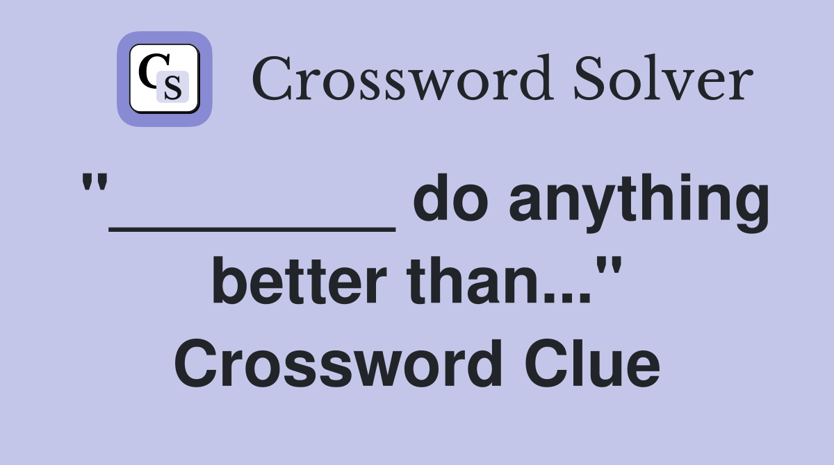 "________ do anything better than..." Crossword Clue