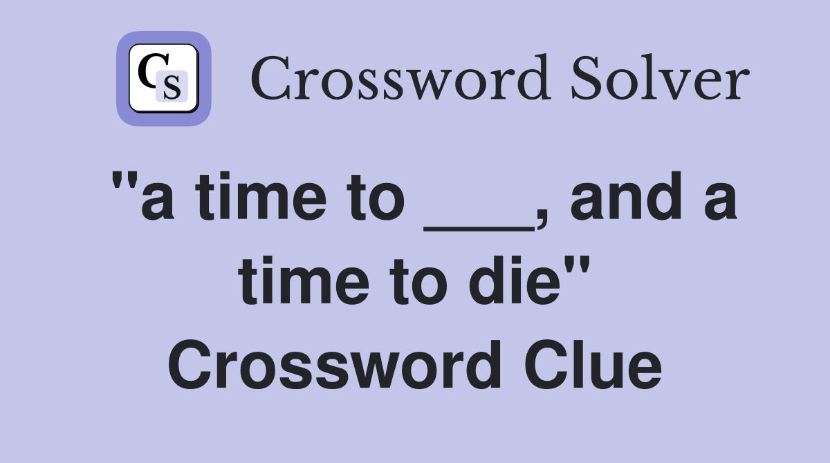 "a time to ___, and a time to die" Crossword Clue