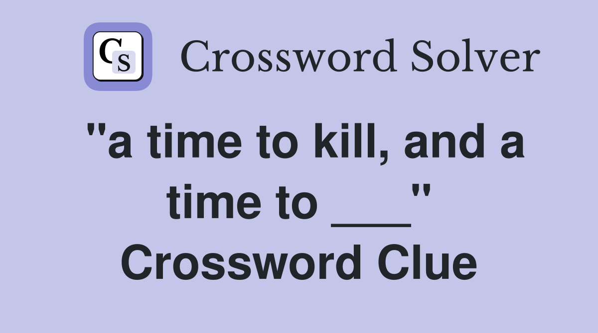 "a time to kill, and a time to ___" Crossword Clue