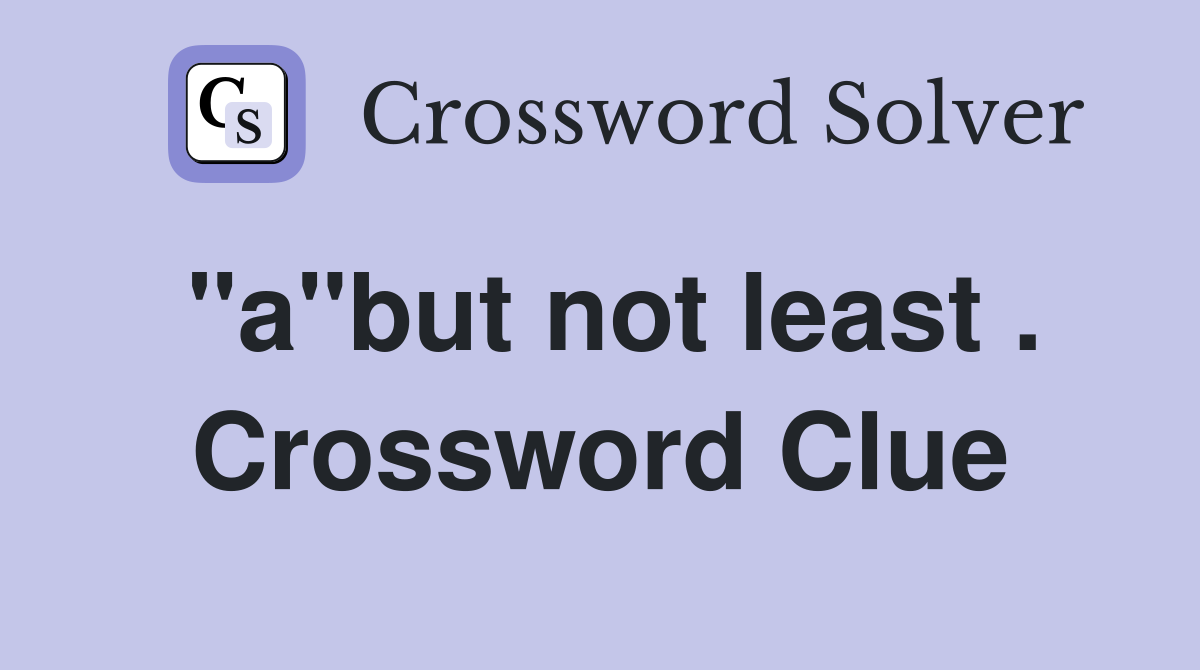"a"but not least . Crossword Clue