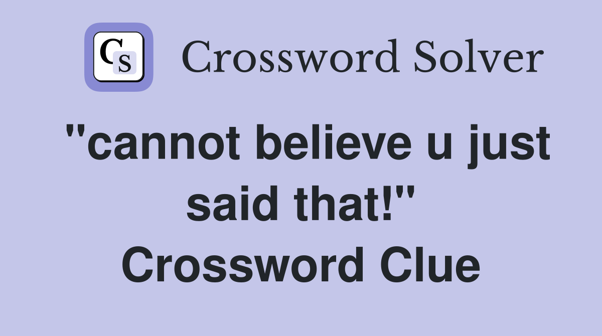 "cannot believe u just said that!" Crossword Clue