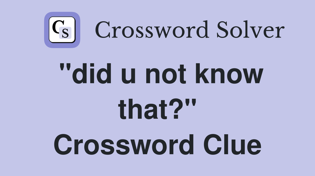 "did u not know that?" Crossword Clue