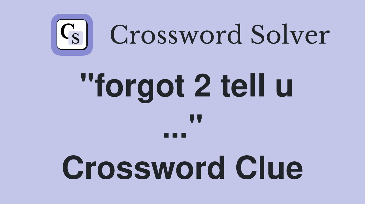 "forgot 2 tell u ..." Crossword Clue