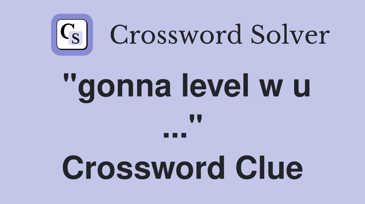 "gonna level w u ..." Crossword Clue