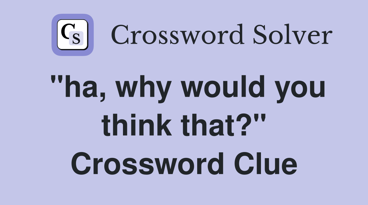 "ha, why would you think that?" Crossword Clue