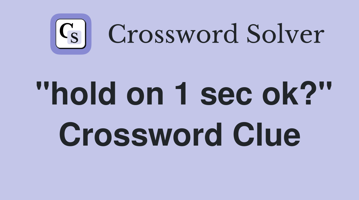 "hold on 1 sec ok?" Crossword Clue