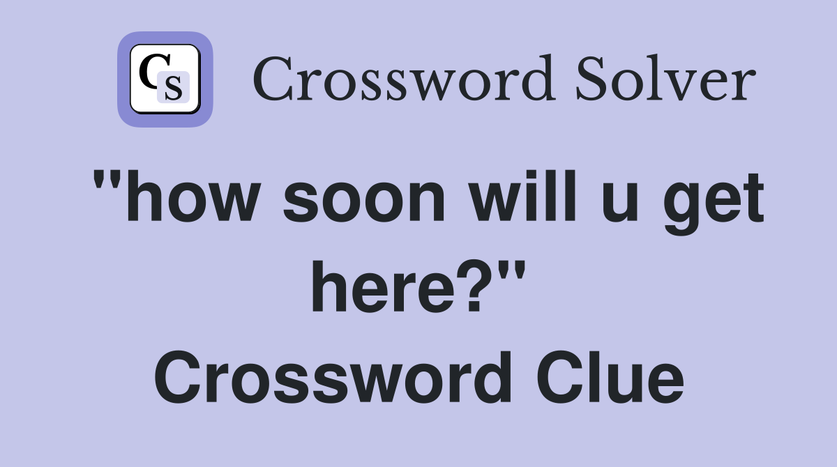 "how soon will u get here?" Crossword Clue