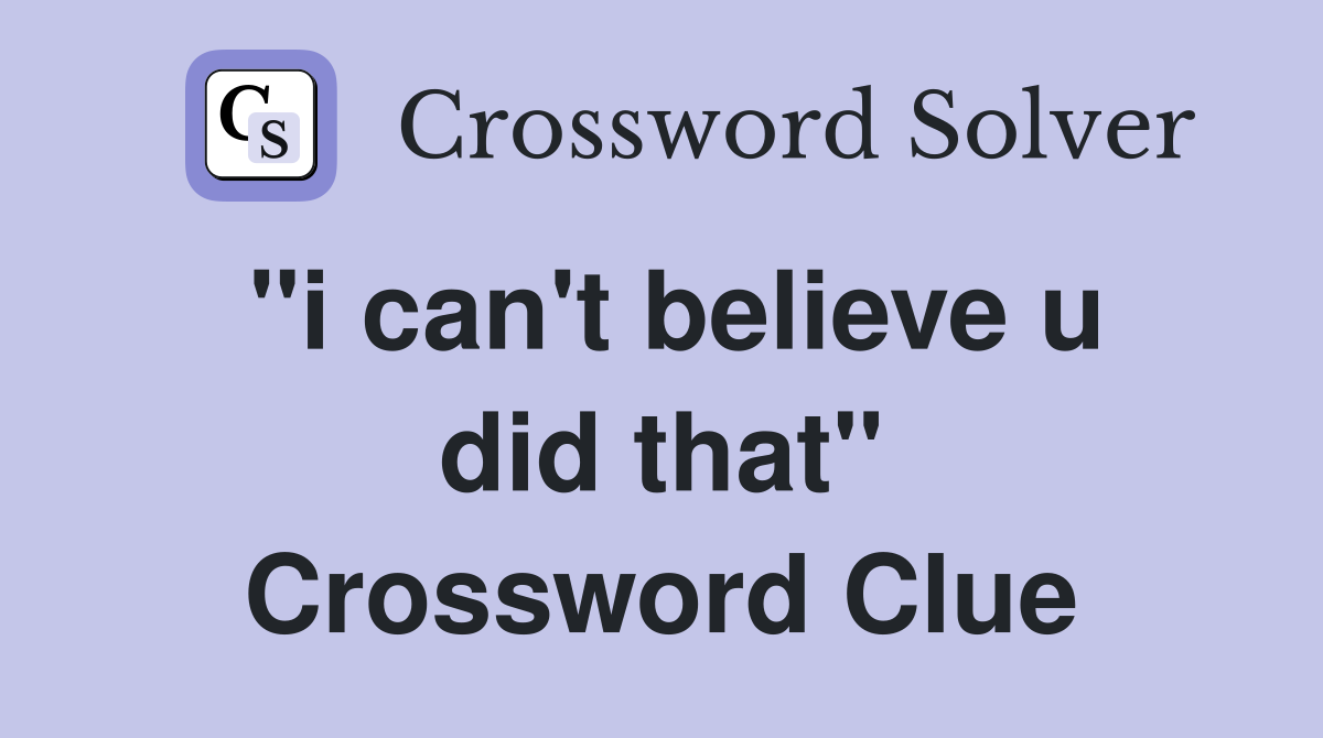 "i can't believe u did that" Crossword Clue