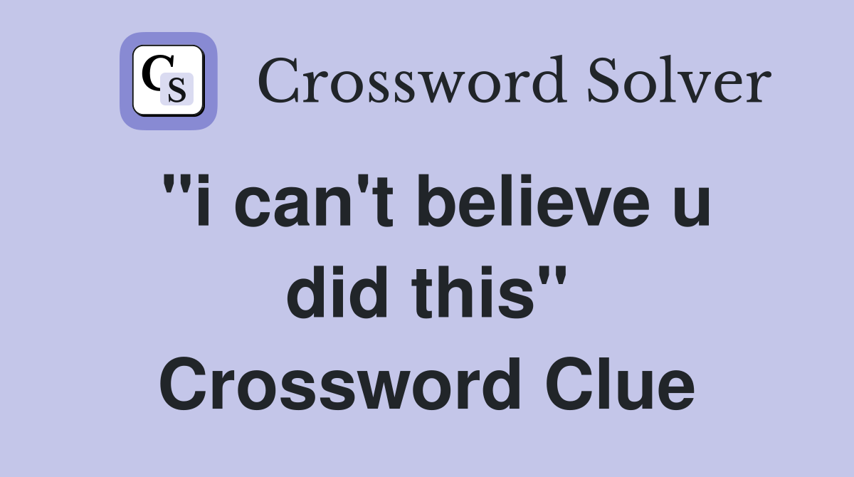 "i can't believe u did this" Crossword Clue