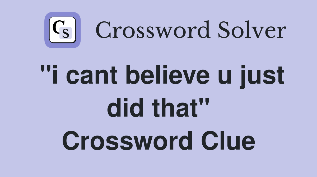 "i cant believe u just did that" Crossword Clue