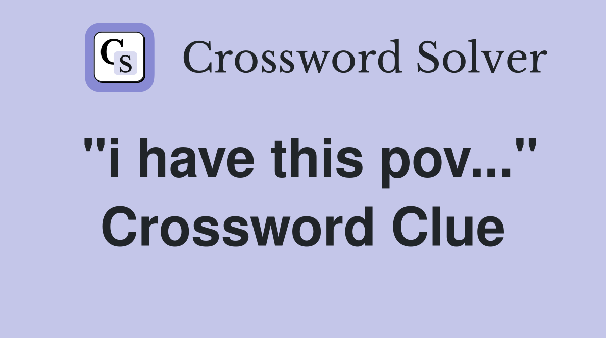 "i have this pov..." Crossword Clue