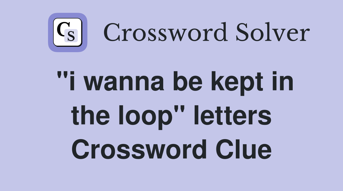 "i wanna be kept in the loop" letters Crossword Clue