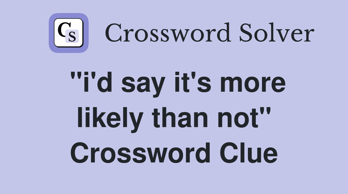 "i'd say it's more likely than not" Crossword Clue
