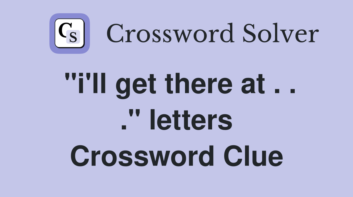 "i'll get there at . . ." letters Crossword Clue