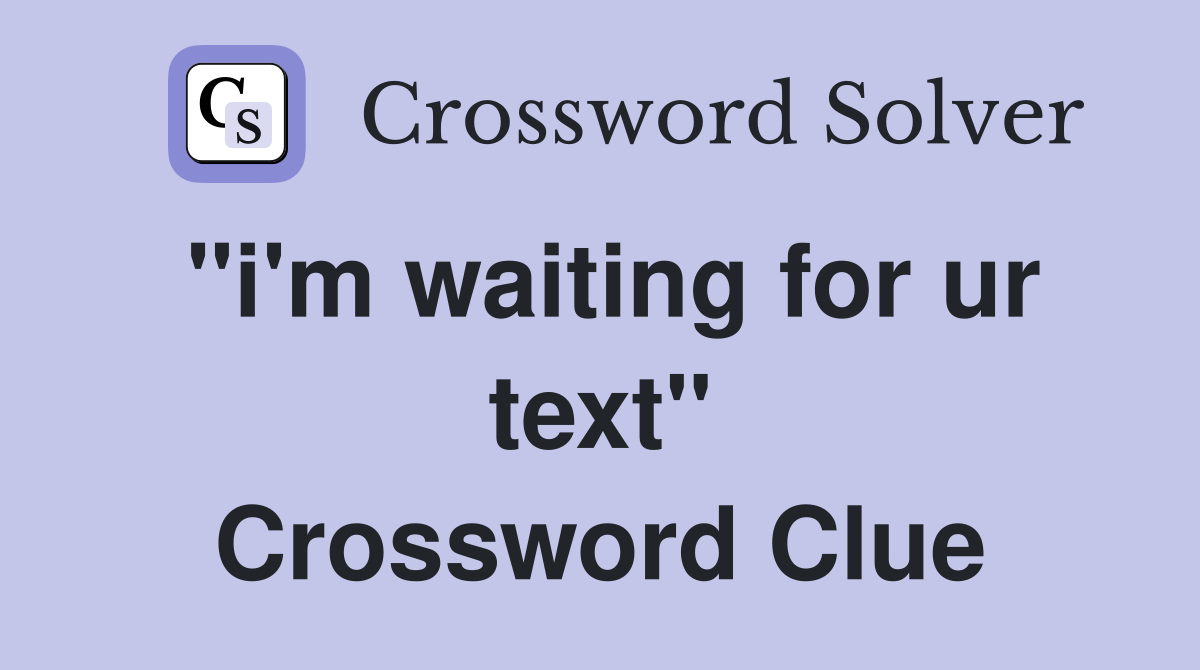 "i'm waiting for ur text" Crossword Clue