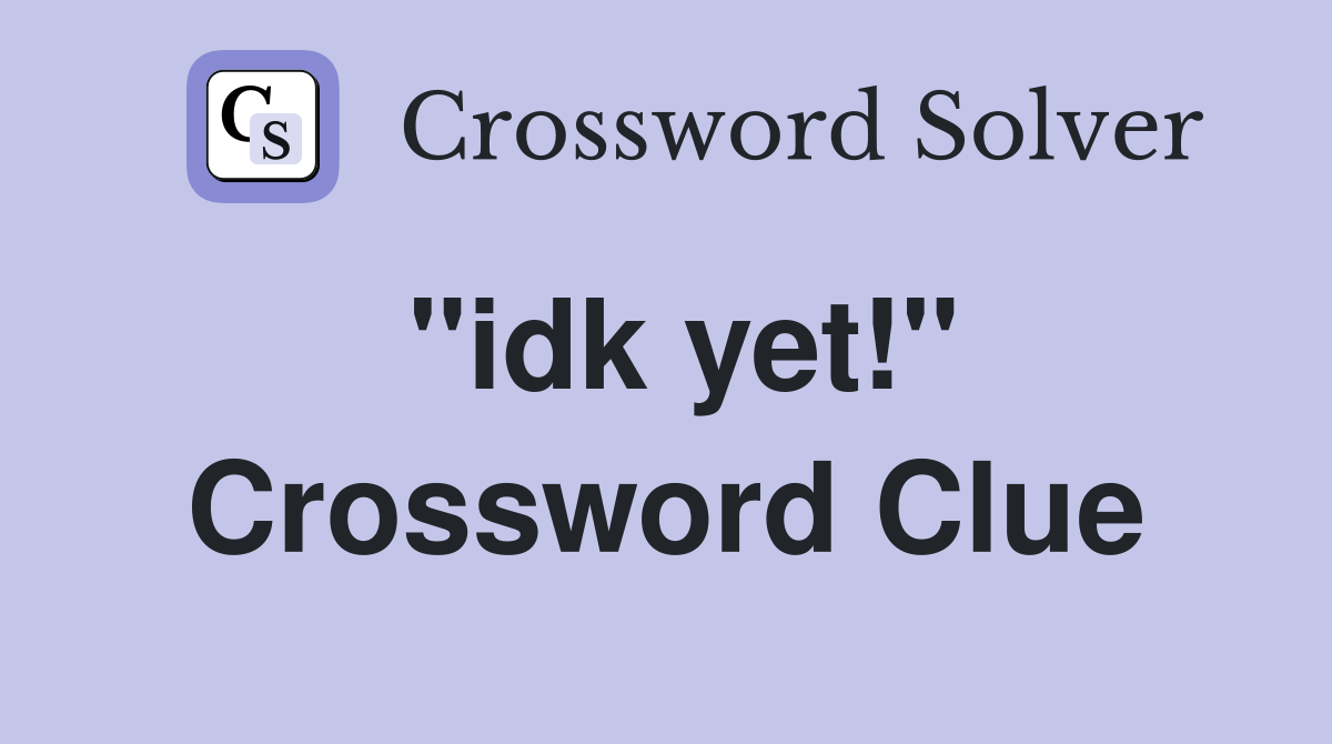 "idk yet!" Crossword Clue