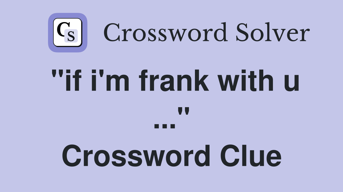"if i'm frank with u ..." Crossword Clue