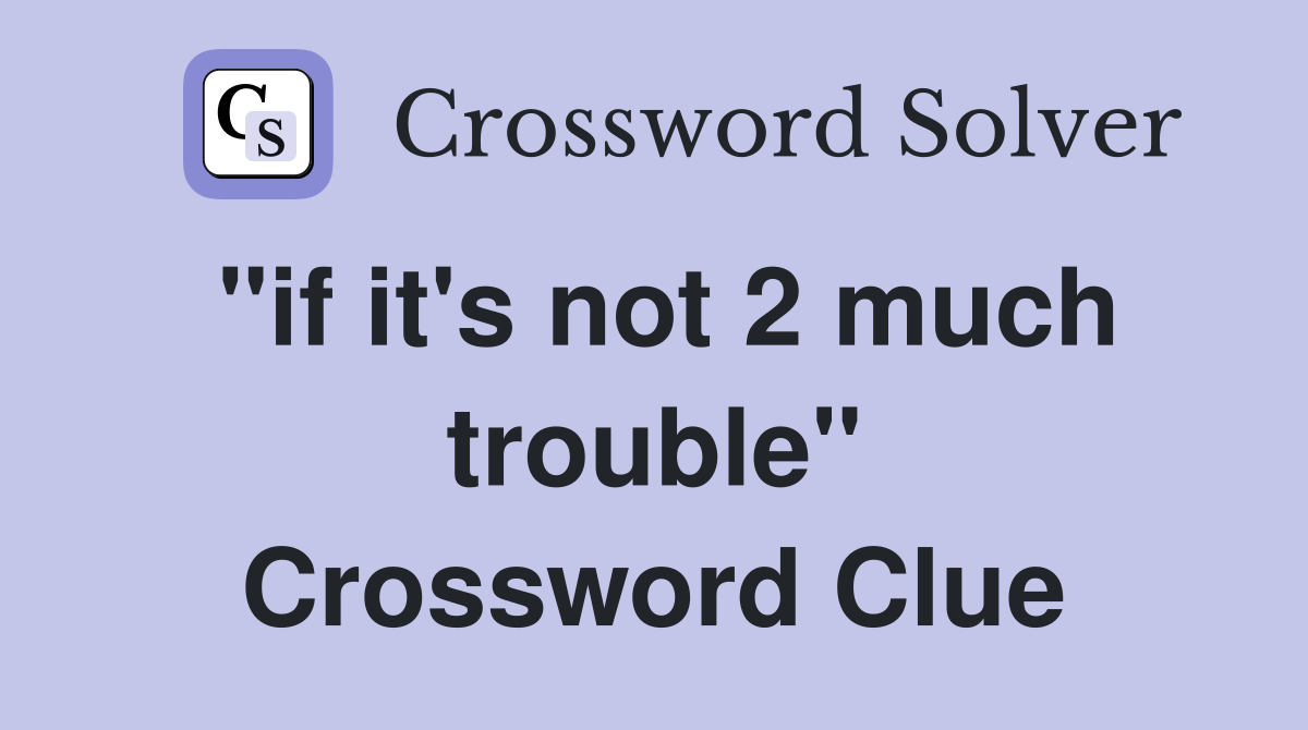 "if it's not 2 much trouble" Crossword Clue