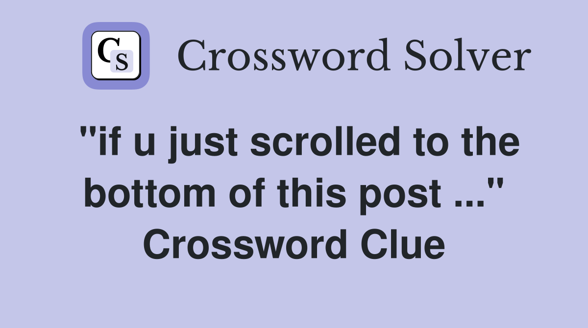 "if u just scrolled to the bottom of this post ..." Crossword Clue