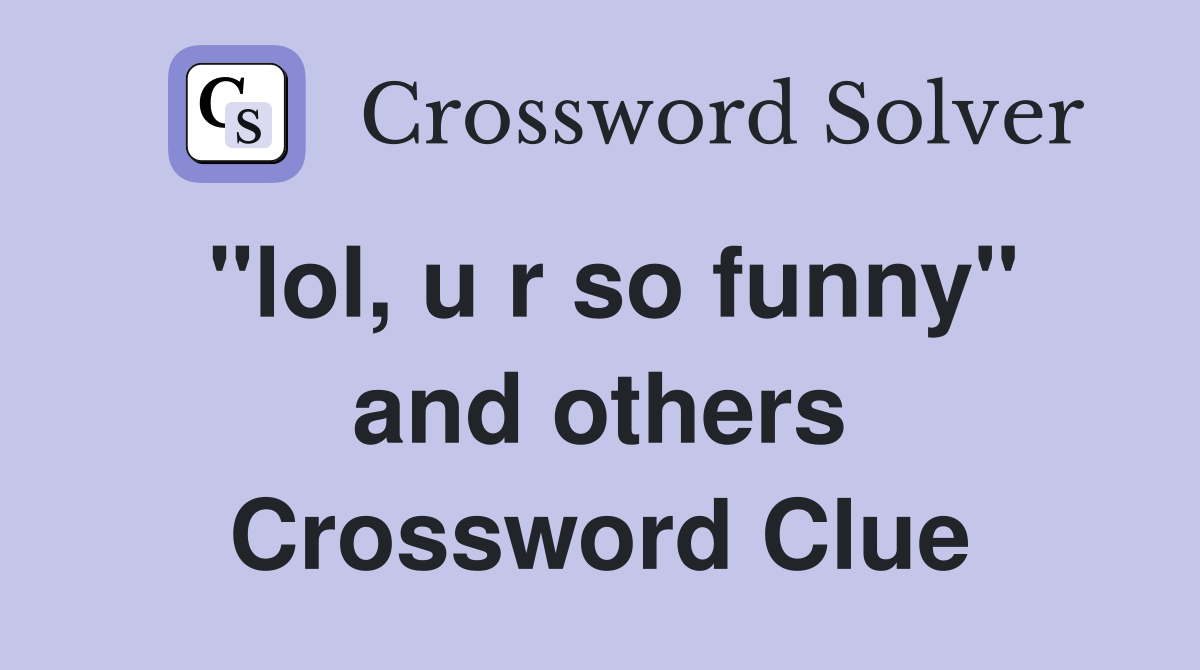 "lol, u r so funny" and others Crossword Clue