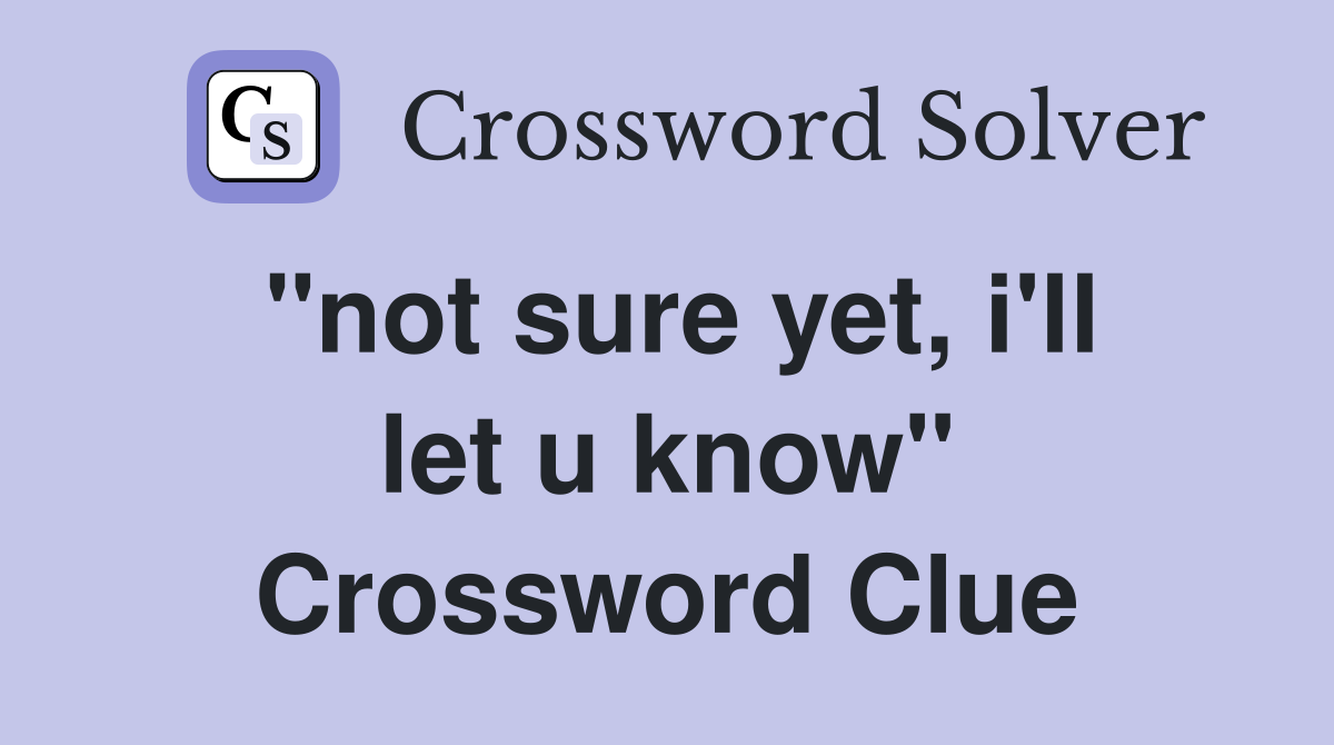 "not sure yet, i'll let u know" Crossword Clue